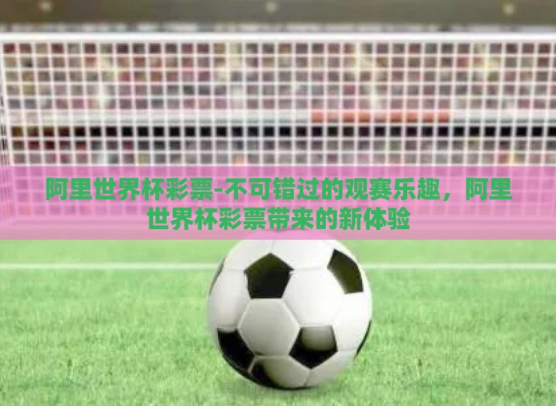 阿里世界杯彩票-不可错过的观赛乐趣,阿里世界杯彩票带来的新体验 阿里世界杯彩票-不可错过的观赛乐趣,阿里世界杯彩票带来的新体验