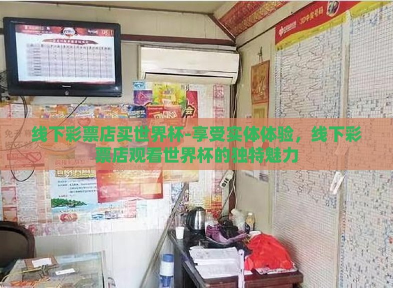 线下彩票店买世界杯-享受实体体验,线下彩票店观看世界杯的独特魅力 线下彩票店买世界杯-享受实体体验,线下彩票店观看世界杯的独特魅力
