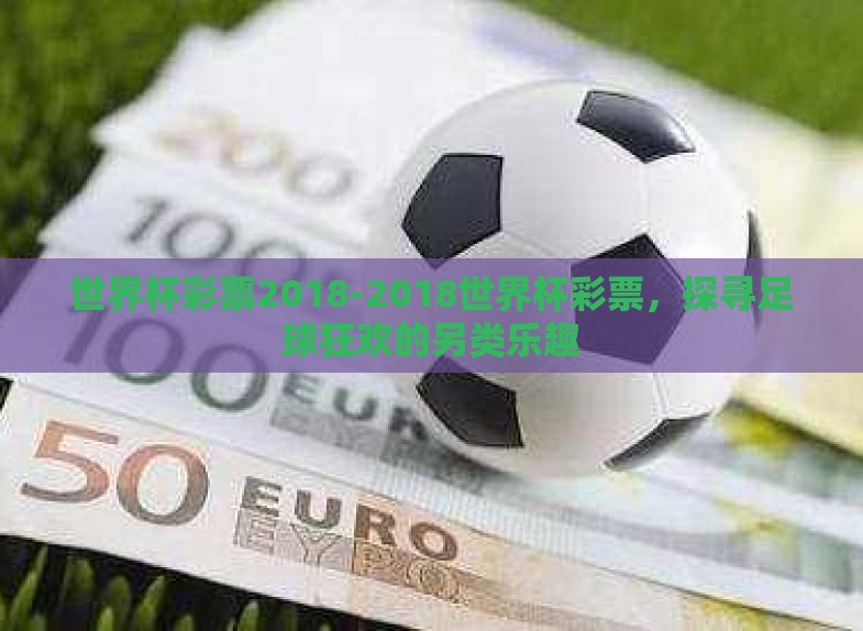 世界杯彩票2018-2018世界杯彩票,探寻足球狂欢的另类乐趣 世界杯彩票2018-2018世界杯彩票,探寻足球狂欢的另类乐趣