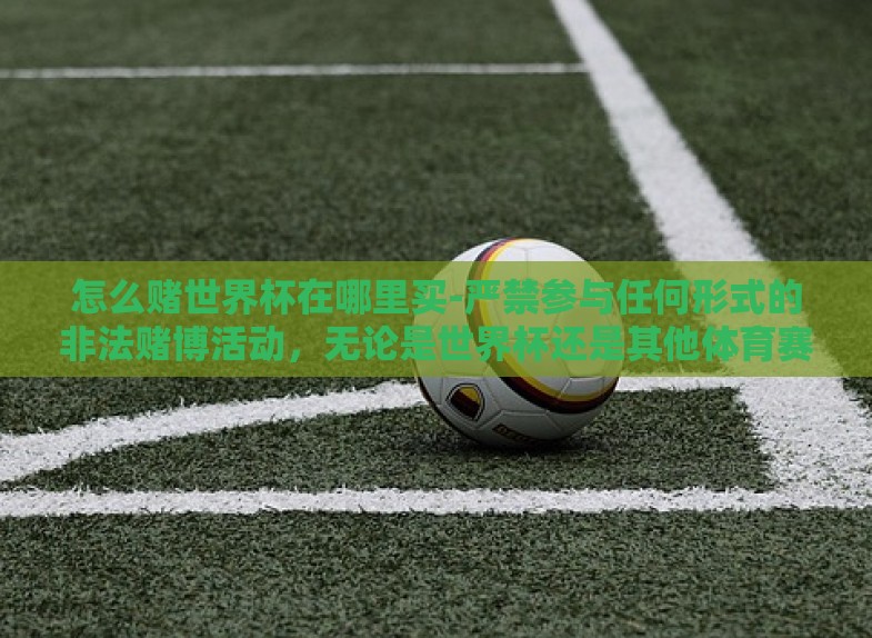怎么赌世界杯在哪里买-严禁参与任何形式的非法赌博活动,无论是世界杯还是其他体育赛事的预测或投注均为违法行为,并可能导致严重的法律后果和财务损失。在此,我郑重提醒并呼吁大家遵守法律法规,保持理性和负责任的态度 怎么赌世界杯在哪里买-严禁参与任何形式的非法赌博活动,无论是世界杯还是其他体育赛事的预测或投注均为违法行为,并可能导致严重的法律后果和财务损失。在此,我郑重提醒并呼吁大家遵守法律法规,保持理性和负责任的态度