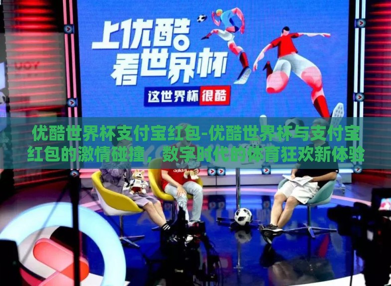 优酷世界杯支付宝红包-优酷世界杯与支付宝红包的激情碰撞，数字时代的体育狂欢新体验