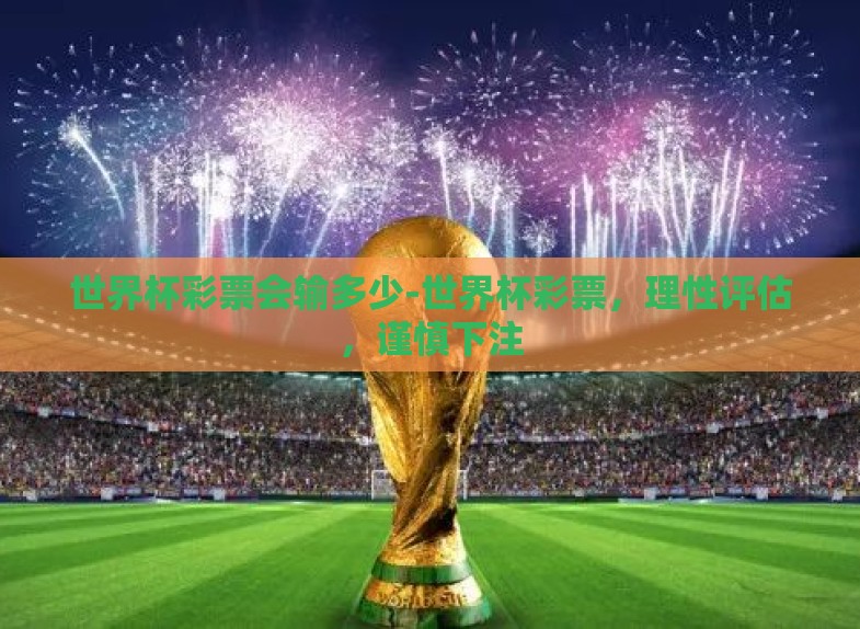 世界杯彩票会输多少-世界杯彩票,理性评估,谨慎下注 世界杯彩票会输多少-世界杯彩票,理性评估,谨慎下注
