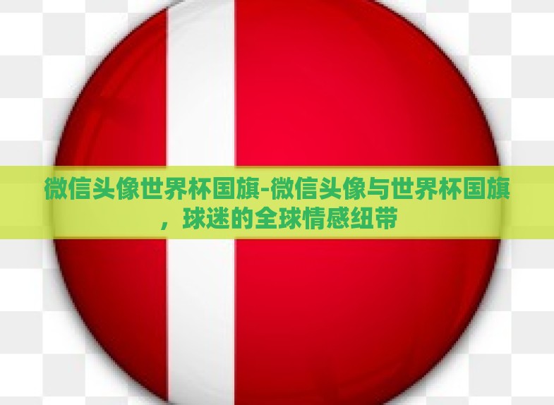 微信头像世界杯国旗-微信头像与世界杯国旗,球迷的全球情感纽带 微信头像世界杯国旗-微信头像与世界杯国旗,球迷的全球情感纽带