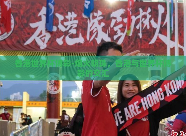 香港世界杯博彩-烟火明珠,香港与世界杯博彩的交汇 香港世界杯博彩-烟火明珠,香港与世界杯博彩的交汇