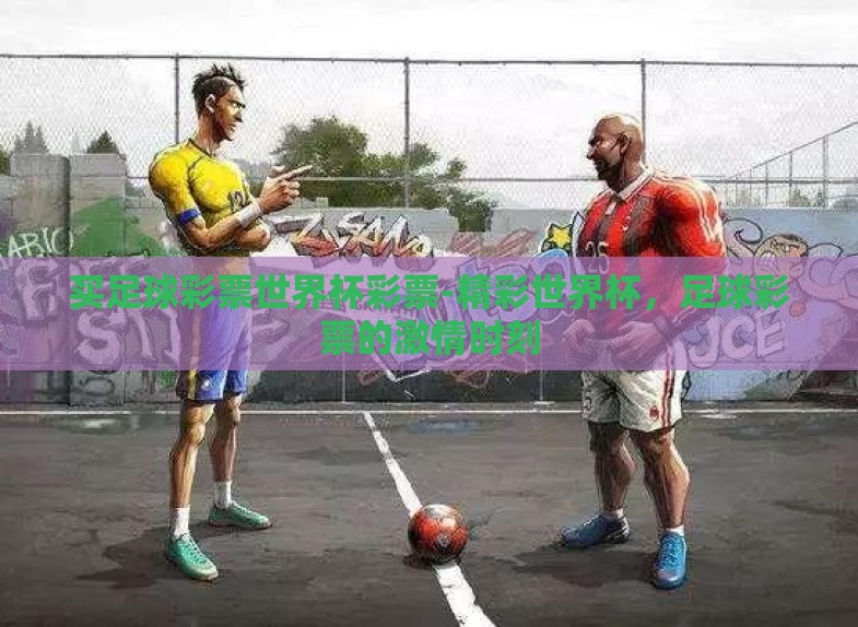 买足球彩票世界杯彩票-精彩世界杯，足球彩票的激情时刻