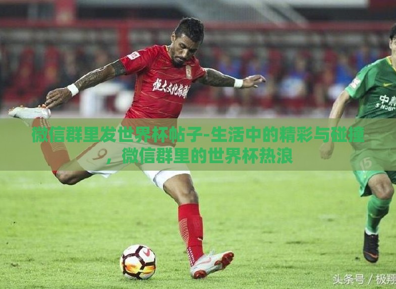 微信群里发世界杯帖子-生活中的精彩与碰撞,微信群里的世界杯热浪 微信群里发世界杯帖子-生活中的精彩与碰撞,微信群里的世界杯热浪