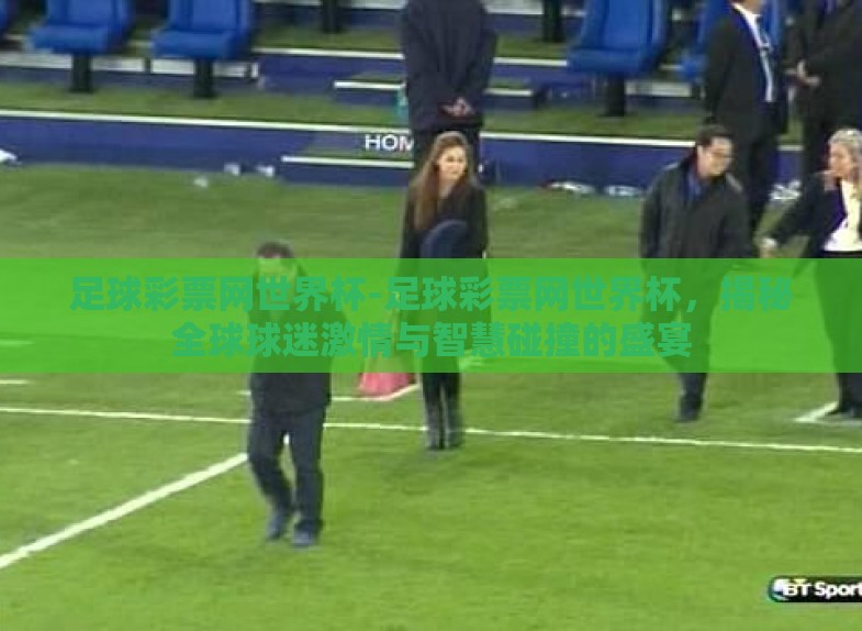 足球彩票网世界杯-足球彩票网世界杯,揭秘全球球迷激情与智慧碰撞的盛宴 足球彩票网世界杯-足球彩票网世界杯,揭秘全球球迷激情与智慧碰撞的盛宴