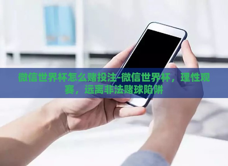 微信世界杯怎么赌投注-微信世界杯,理性观赛,远离非法赌球陷阱 微信世界杯怎么赌投注-微信世界杯,理性观赛,远离非法赌球陷阱