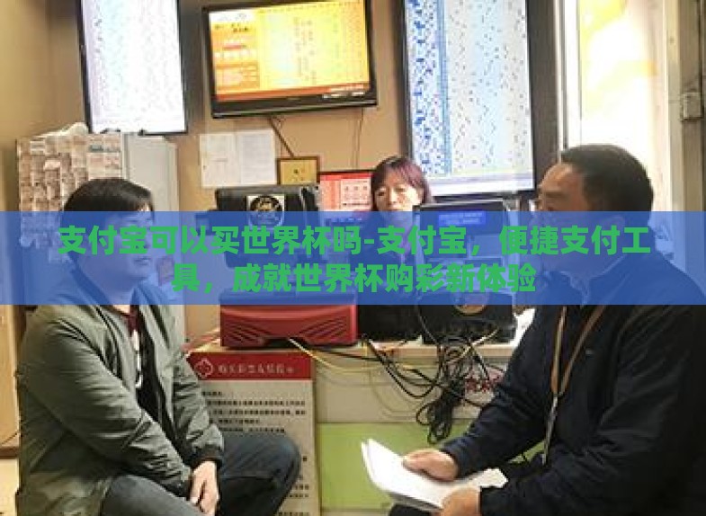 支付宝可以买世界杯吗-支付宝,便捷支付工具,成就世界杯购彩新体验 支付宝可以买世界杯吗-支付宝,便捷支付工具,成就世界杯购彩新体验