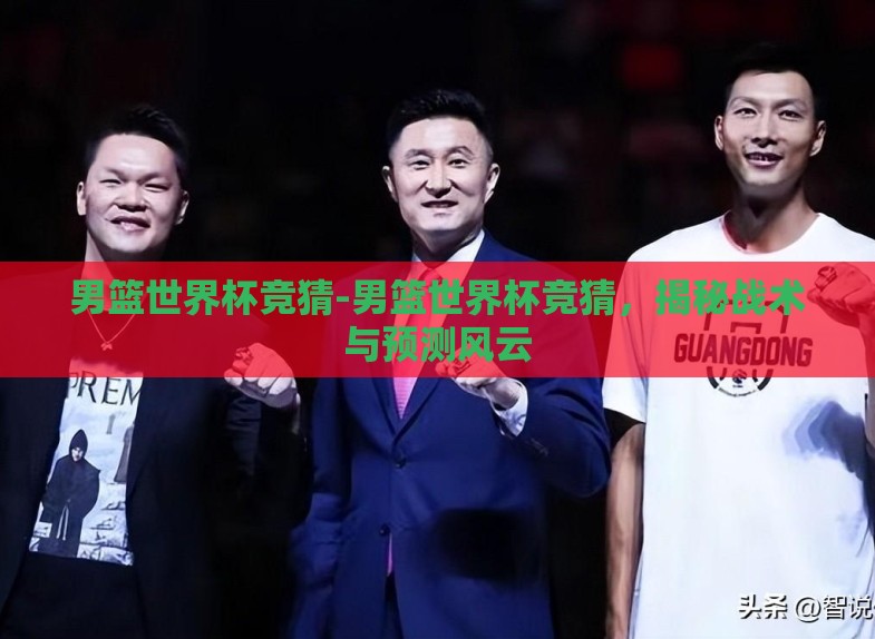男篮世界杯竞猜-男篮世界杯竞猜,揭秘战术与预测风云 男篮世界杯竞猜-男篮世界杯竞猜,揭秘战术与预测风云