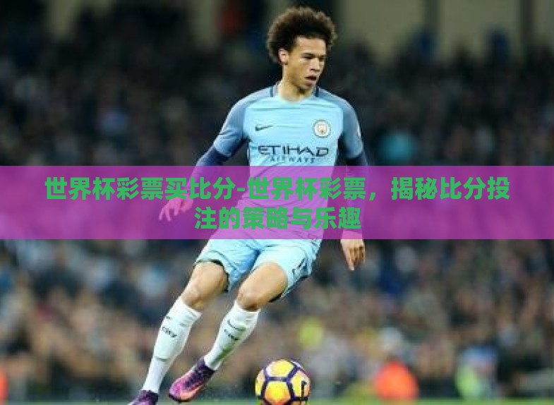 世界杯彩票买比分-世界杯彩票,揭秘比分投注的策略与乐趣 世界杯彩票买比分-世界杯彩票,揭秘比分投注的策略与乐趣