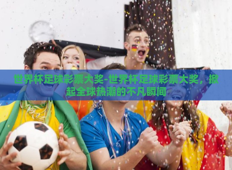 世界杯足球彩票大奖-世界杯足球彩票大奖,掀起全球热潮的不凡瞬间 世界杯足球彩票大奖-世界杯足球彩票大奖,掀起全球热潮的不凡瞬间
