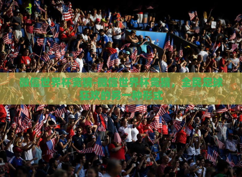 微信世界杯竞猜-微信世界杯竞猜,全民足球狂欢的另一种形式 微信世界杯竞猜-微信世界杯竞猜,全民足球狂欢的另一种形式
