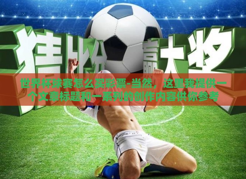 世界杯球赛怎么买彩票-当然,这里我提供一个文章标题和一系列的创作内容供你参考 世界杯球赛怎么买彩票-当然,这里我提供一个文章标题和一系列的创作内容供你参考