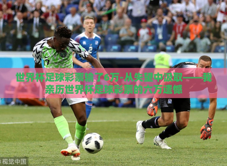 世界杯足球彩票输了6万-从失望中汲取——我亲历世界杯足球彩票的六万遗憾 世界杯足球彩票输了6万-从失望中汲取——我亲历世界杯足球彩票的六万遗憾