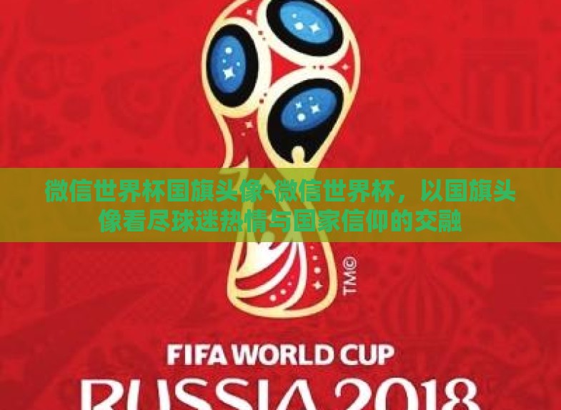 微信世界杯国旗头像-微信世界杯,以国旗头像看尽球迷热情与国家信仰的交融 微信世界杯国旗头像-微信世界杯,以国旗头像看尽球迷热情与国家信仰的交融