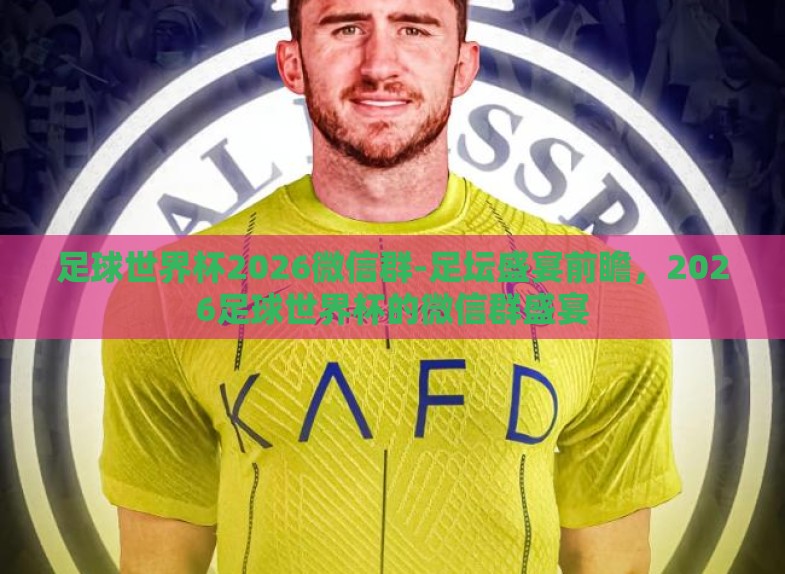 足球世界杯2026微信群-足坛盛宴前瞻，2026足球世界杯的微信群盛宴