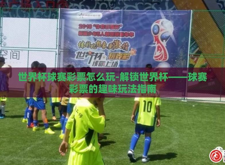 世界杯球赛彩票怎么玩-解锁世界杯——球赛彩票的趣味玩法指南 世界杯球赛彩票怎么玩-解锁世界杯——球赛彩票的趣味玩法指南