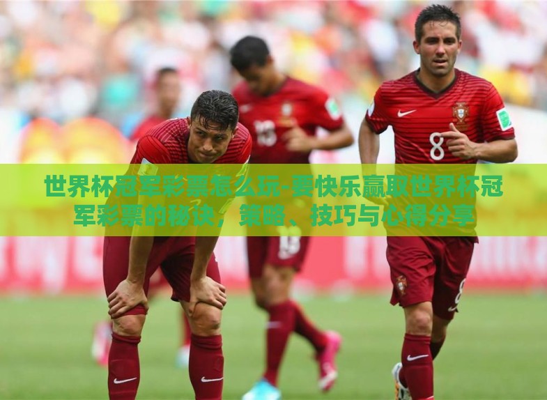 世界杯冠军彩票怎么玩-要快乐赢取世界杯冠军彩票的秘诀,策略、技巧与心得分享 世界杯冠军彩票怎么玩-要快乐赢取世界杯冠军彩票的秘诀,策略、技巧与心得分享