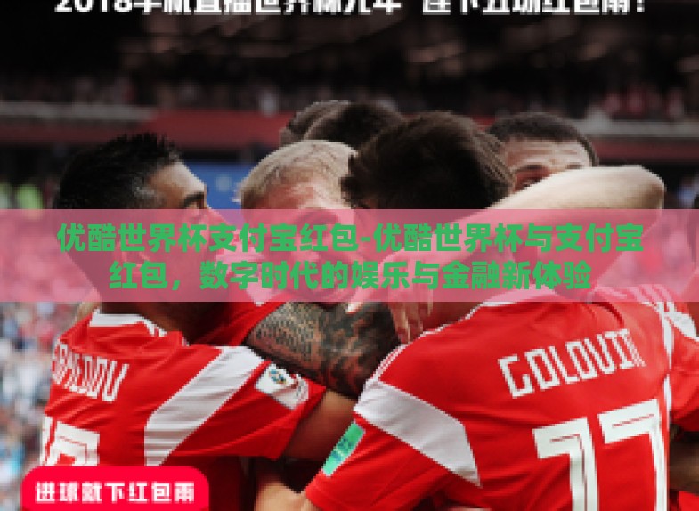 优酷世界杯支付宝红包-优酷世界杯与支付宝红包,数字时代的娱乐与金融新体验 优酷世界杯支付宝红包-优酷世界杯与支付宝红包,数字时代的娱乐与金融新体验