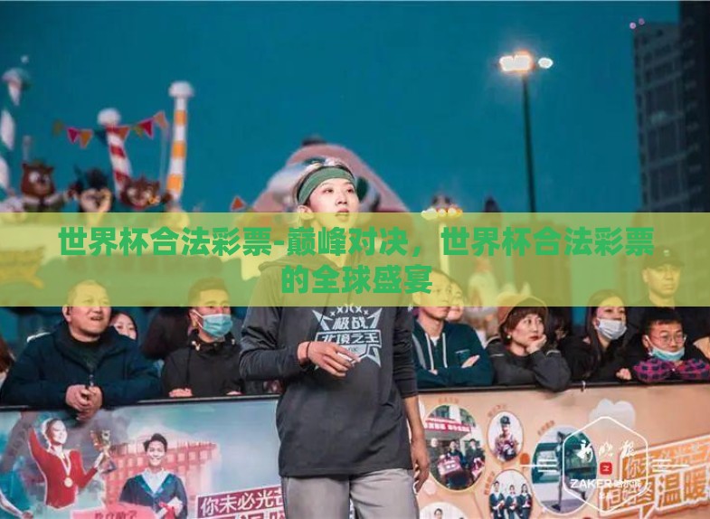 世界杯合法彩票-巅峰对决,世界杯合法彩票的全球盛宴 世界杯合法彩票-巅峰对决,世界杯合法彩票的全球盛宴