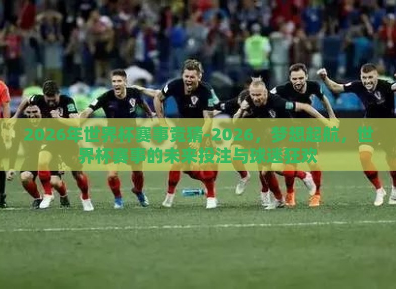 2026年世界杯赛事竞猜-2026,梦想起航,世界杯赛事的未来投注与球迷狂欢 2026年世界杯赛事竞猜-2026,梦想起航,世界杯赛事的未来投注与球迷狂欢