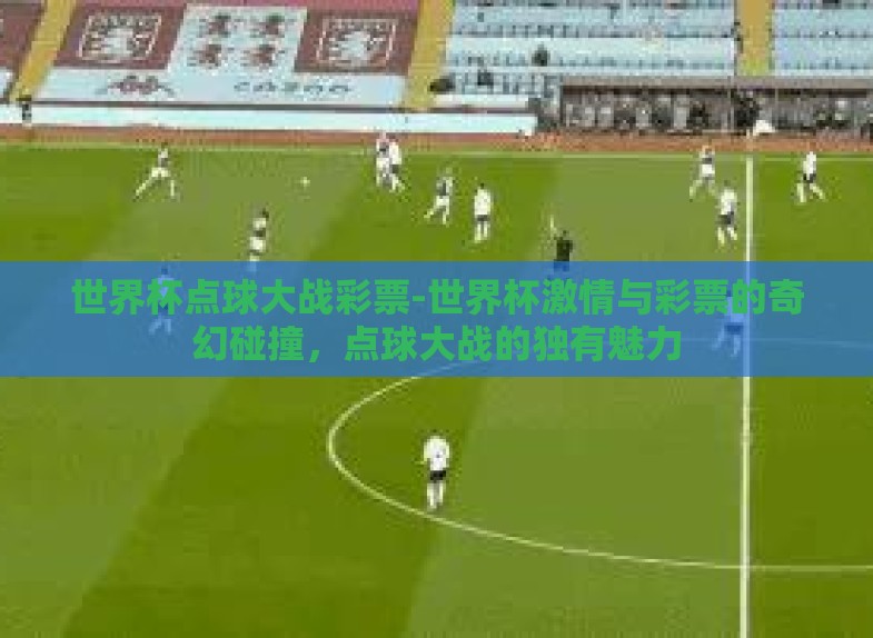 世界杯点球大战彩票-世界杯激情与彩票的奇幻碰撞,点球大战的独有魅力 世界杯点球大战彩票-世界杯激情与彩票的奇幻碰撞,点球大战的独有魅力