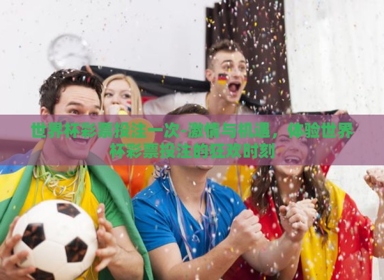 世界杯彩票投注一次-激情与机遇,体验世界杯彩票投注的狂欢时刻 世界杯彩票投注一次-激情与机遇,体验世界杯彩票投注的狂欢时刻