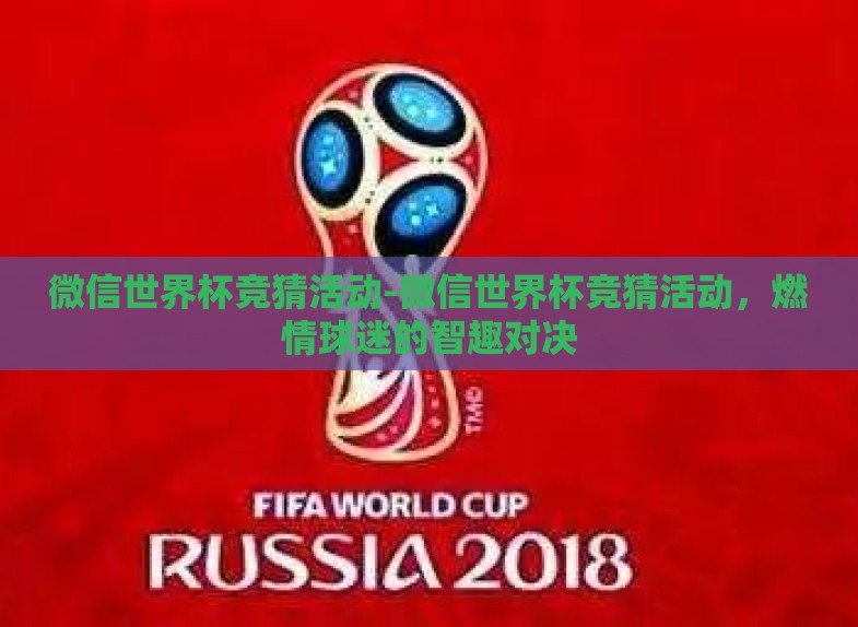 微信世界杯竞猜活动-微信世界杯竞猜活动，燃情球迷的智趣对决