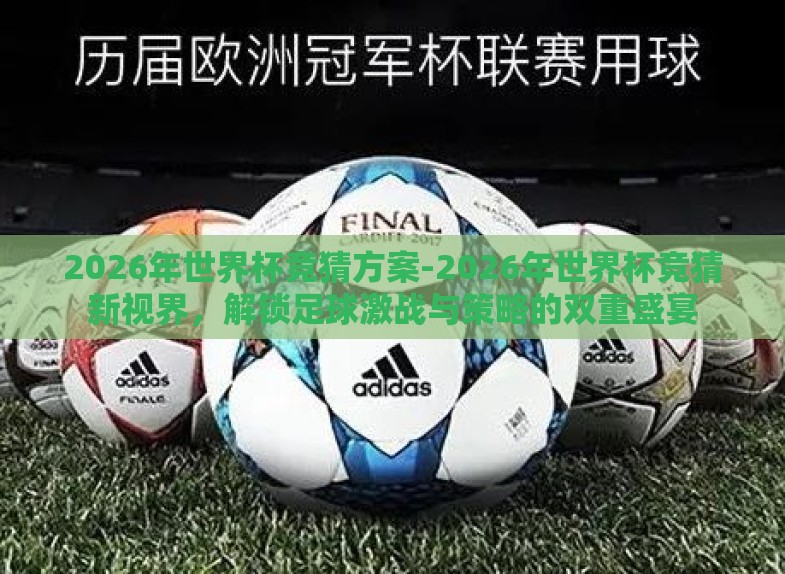 2026年世界杯竞猜方案-2026年世界杯竞猜新视界,解锁足球激战与策略的双重盛宴 2026年世界杯竞猜方案-2026年世界杯竞猜新视界,解锁足球激战与策略的双重盛宴