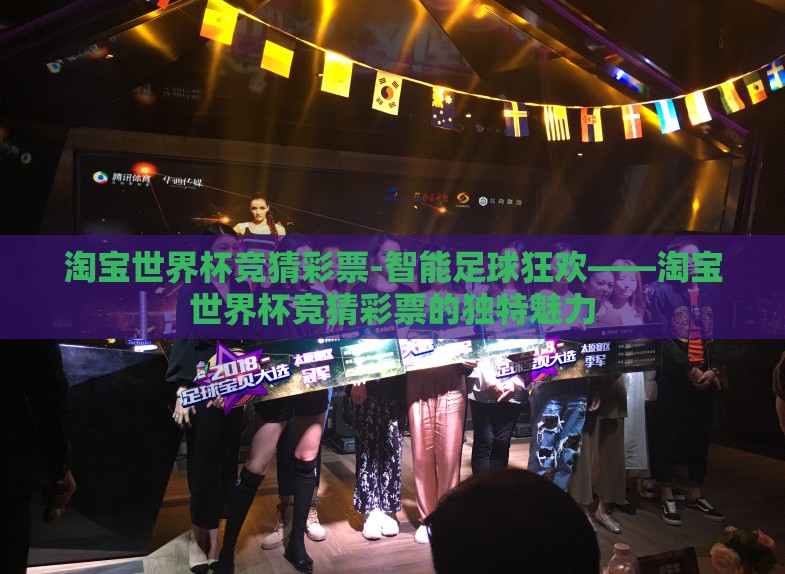 淘宝世界杯竞猜彩票-智能足球狂欢——淘宝世界杯竞猜彩票的独特魅力 淘宝世界杯竞猜彩票-智能足球狂欢——淘宝世界杯竞猜彩票的独特魅力