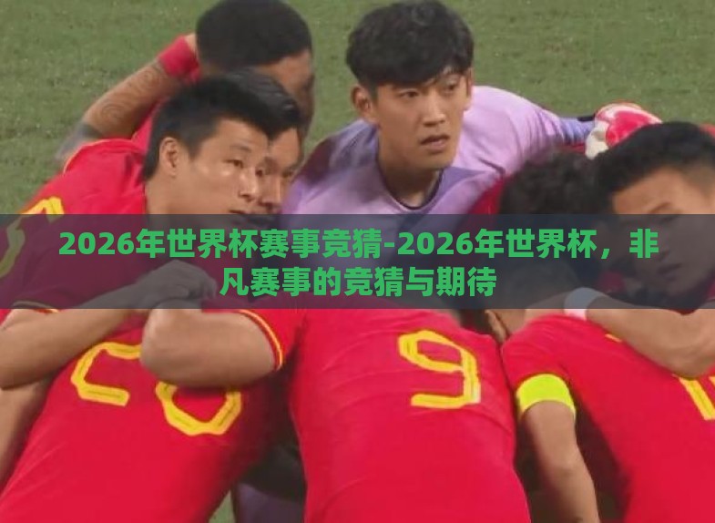 2026年世界杯赛事竞猜-2026年世界杯,非凡赛事的竞猜与期待 2026年世界杯赛事竞猜-2026年世界杯,非凡赛事的竞猜与期待