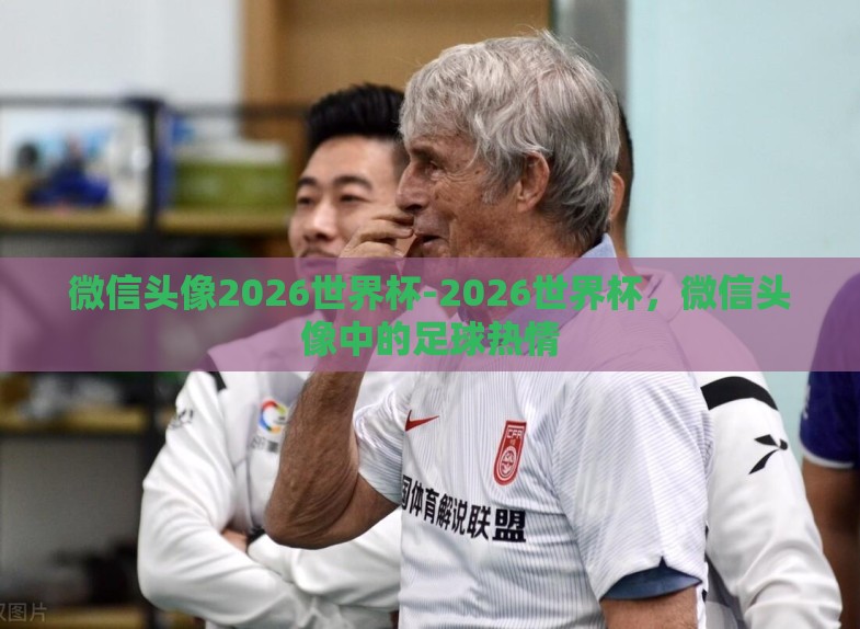 微信头像2026世界杯-2026世界杯,微信头像中的足球热情 微信头像2026世界杯-2026世界杯,微信头像中的足球热情
