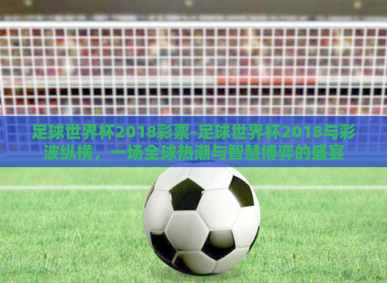 足球世界杯2018彩票-足球世界杯2018与彩波纵横,一场全球热潮与智慧博弈的盛宴 足球世界杯2018彩票-足球世界杯2018与彩波纵横,一场全球热潮与智慧博弈的盛宴