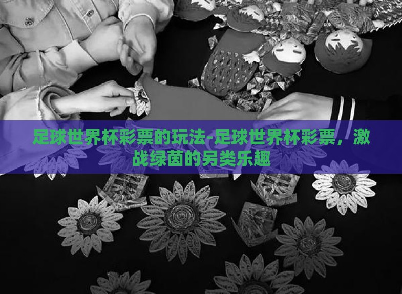 足球世界杯彩票的玩法-足球世界杯彩票,激战绿茵的另类乐趣 足球世界杯彩票的玩法-足球世界杯彩票,激战绿茵的另类乐趣