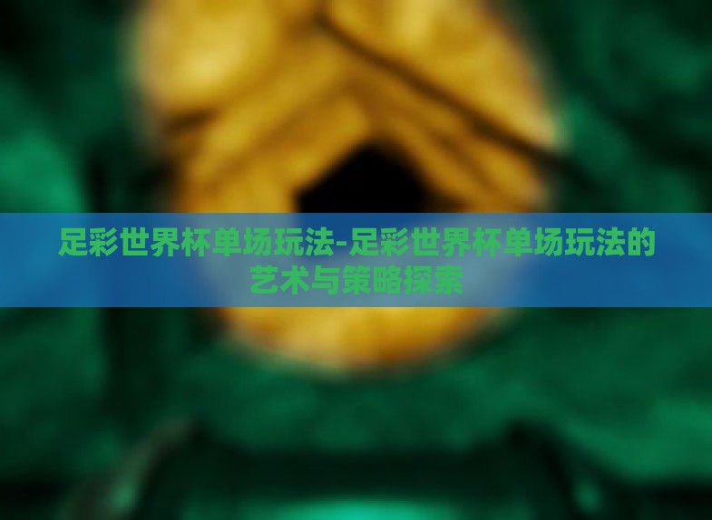 足彩世界杯单场玩法-足彩世界杯单场玩法的艺术与策略探索 足彩世界杯单场玩法-足彩世界杯单场玩法的艺术与策略探索