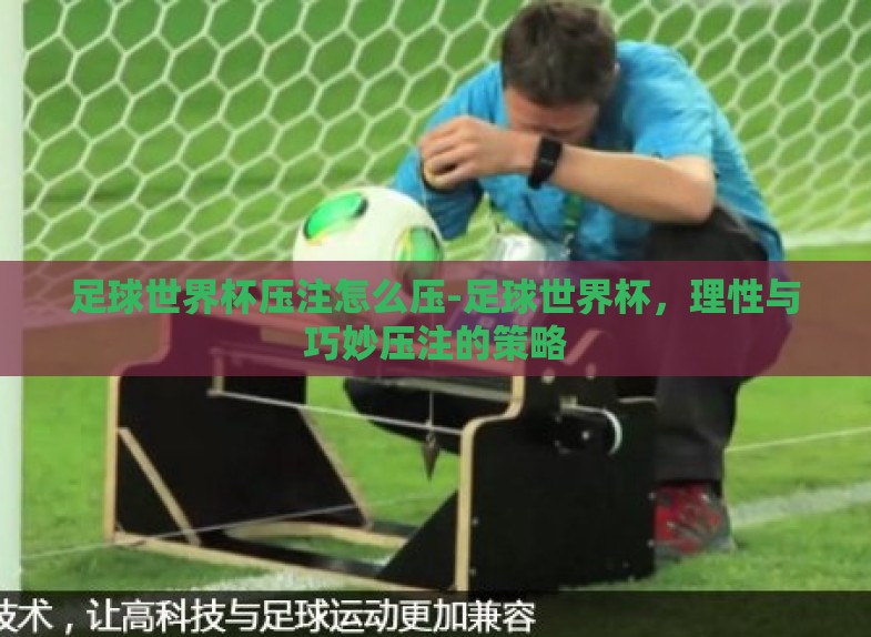 足球世界杯压注怎么压-足球世界杯,理性与巧妙压注的策略 足球世界杯压注怎么压-足球世界杯,理性与巧妙压注的策略