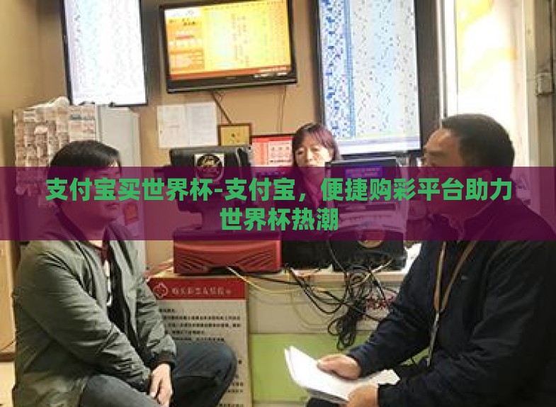 支付宝买世界杯-支付宝,便捷购彩平台助力世界杯热潮 支付宝买世界杯-支付宝,便捷购彩平台助力世界杯热潮