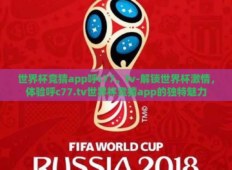 世界杯竞猜app呼c77。tv-解锁世界杯激情,体验呼c77.tv世界杯竞猜app的独特魅力 世界杯竞猜app呼c77。tv-解锁世界杯激情,体验呼c77.tv世界杯竞猜app的独特魅力