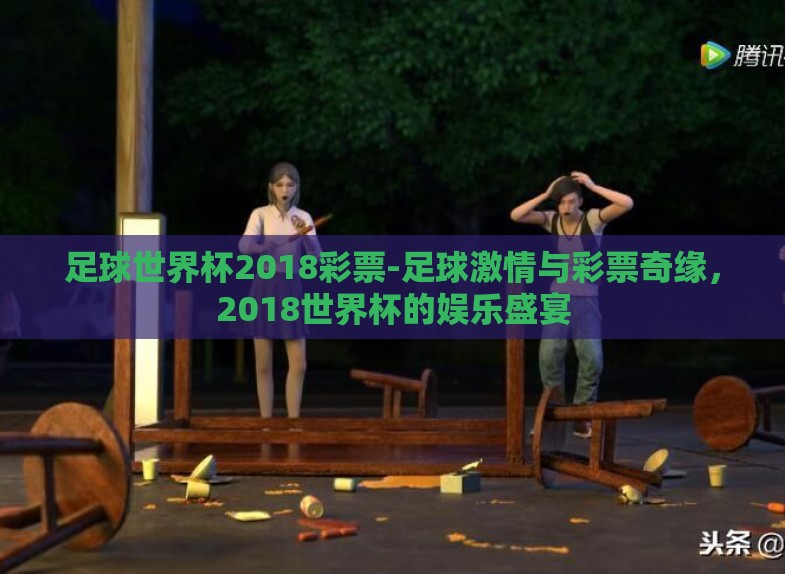 足球世界杯2018彩票-足球激情与彩票奇缘,2018世界杯的娱乐盛宴 足球世界杯2018彩票-足球激情与彩票奇缘,2018世界杯的娱乐盛宴