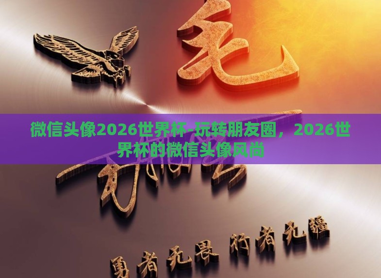 微信头像2026世界杯-玩转朋友圈，2026世界杯的微信头像风尚