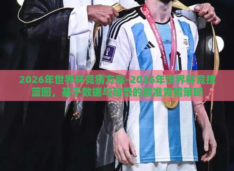 2026年世界杯竞猜方案-2026年世界杯竞技蓝图,基于数据与趋势的精准竞猜策略 2026年世界杯竞猜方案-2026年世界杯竞技蓝图,基于数据与趋势的精准竞猜策略