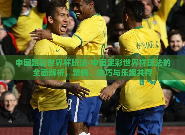中国足彩世界杯玩法-中国足彩世界杯玩法的全面解析,策略、技巧与乐趣共存 中国足彩世界杯玩法-中国足彩世界杯玩法的全面解析,策略、技巧与乐趣共存