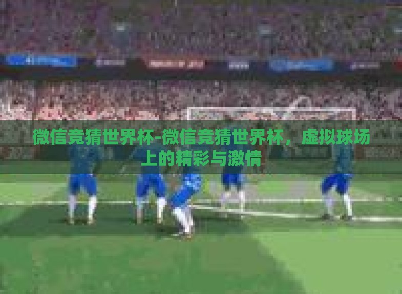 微信竞猜世界杯-微信竞猜世界杯，虚拟球场上的精彩与激情