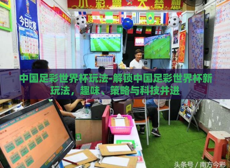 中国足彩世界杯玩法-解锁中国足彩世界杯新玩法，趣味、策略与科技并进