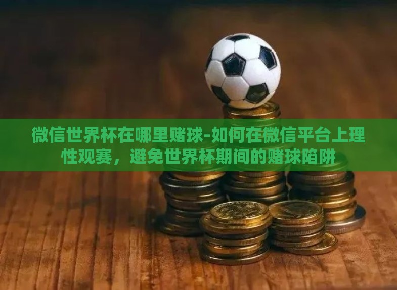 微信世界杯在哪里赌球-如何在微信平台上理性观赛,避免世界杯期间的赌球陷阱 微信世界杯在哪里赌球-如何在微信平台上理性观赛,避免世界杯期间的赌球陷阱