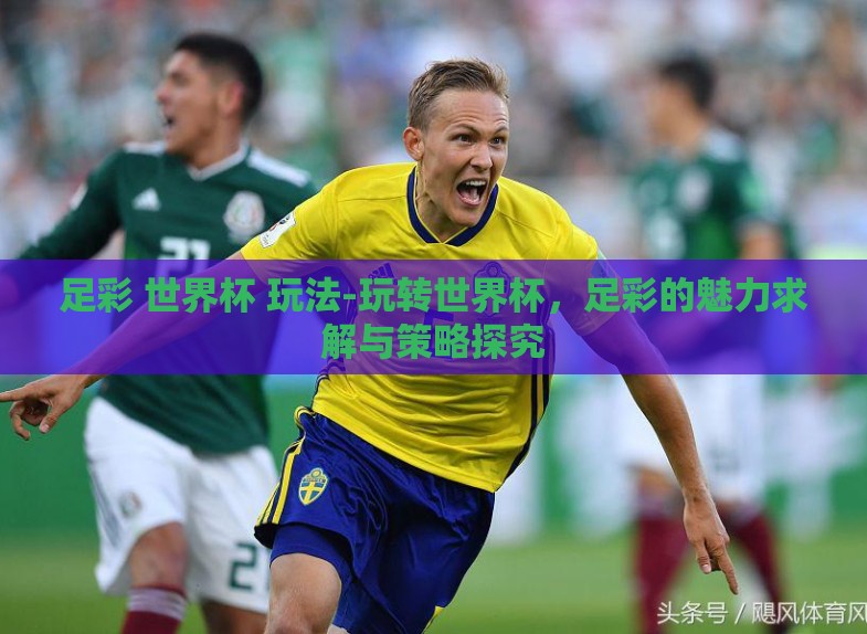 足彩 世界杯 玩法-玩转世界杯，足彩的魅力求解与策略探究