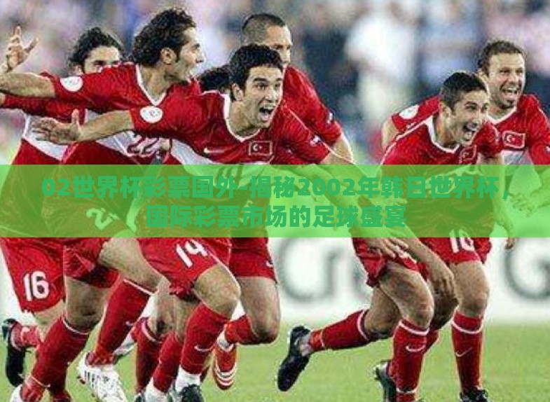 02世界杯彩票国外-揭秘2002年韩日世界杯,国际彩票市场的足球盛宴 02世界杯彩票国外-揭秘2002年韩日世界杯,国际彩票市场的足球盛宴