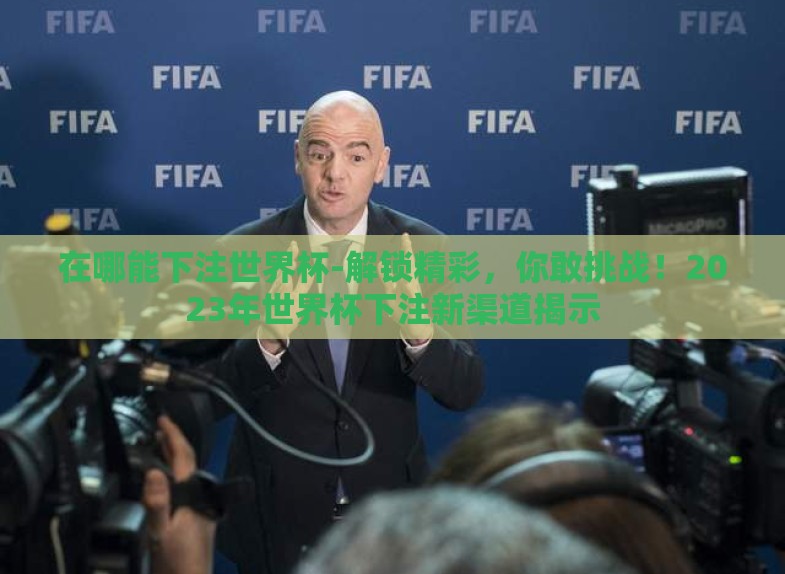 在哪能下注世界杯-解锁精彩,你敢挑战!2023年世界杯下注新渠道揭示 在哪能下注世界杯-解锁精彩,你敢挑战!2023年世界杯下注新渠道揭示